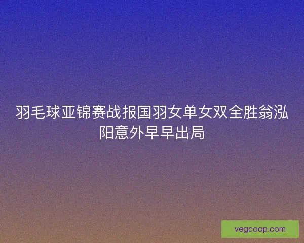 羽毛球亚锦赛战报国羽女单女双全胜翁泓阳意外早早出局
