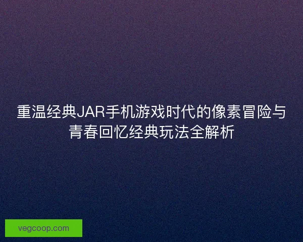 重温经典JAR手机游戏时代的像素冒险与青春回忆经典玩法全解析