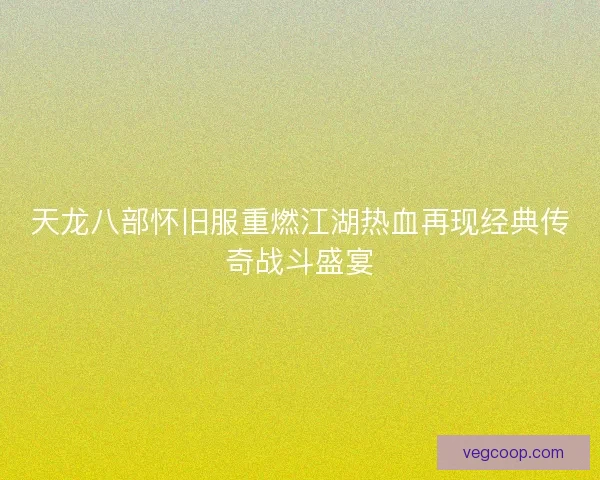 天龙八部怀旧服重燃江湖热血再现经典传奇战斗盛宴