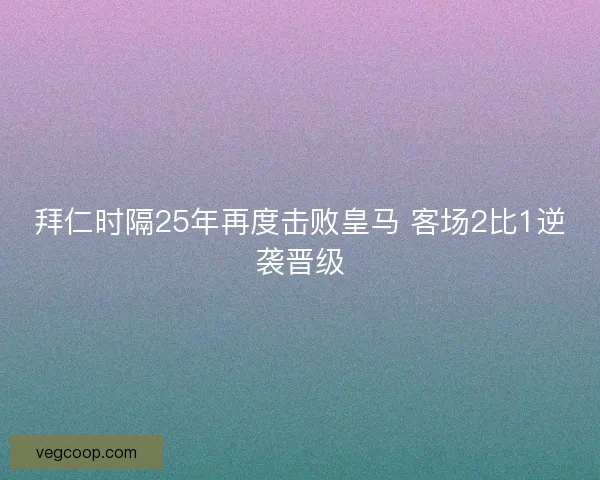 拜仁时隔25年再度击败皇马 客场2比1逆袭晋级