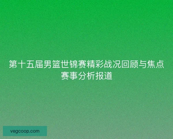 第十五届男篮世锦赛精彩战况回顾与焦点赛事分析报道