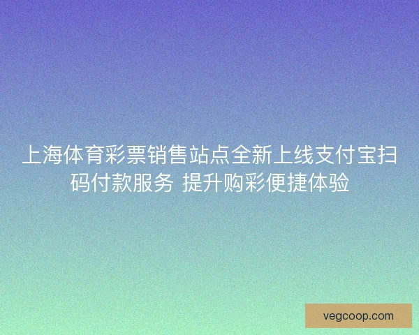 上海体育彩票销售站点全新上线支付宝扫码付款服务 提升购彩便捷体验